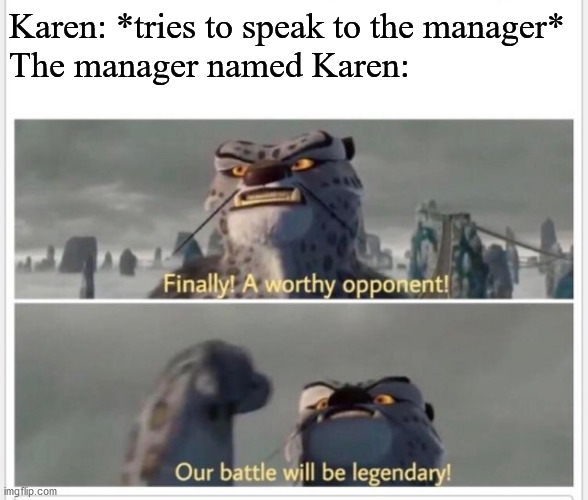 Finally! A worthy opponent! | Karen: *tries to speak to the manager*
The manager named Karen: | image tagged in finally a worthy opponent | made w/ Imgflip meme maker