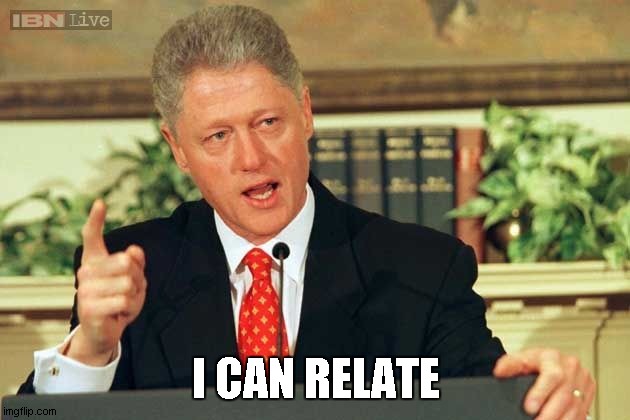 Bill Clinton - Sexual Relations | I CAN RELATE | image tagged in bill clinton - sexual relations | made w/ Imgflip meme maker