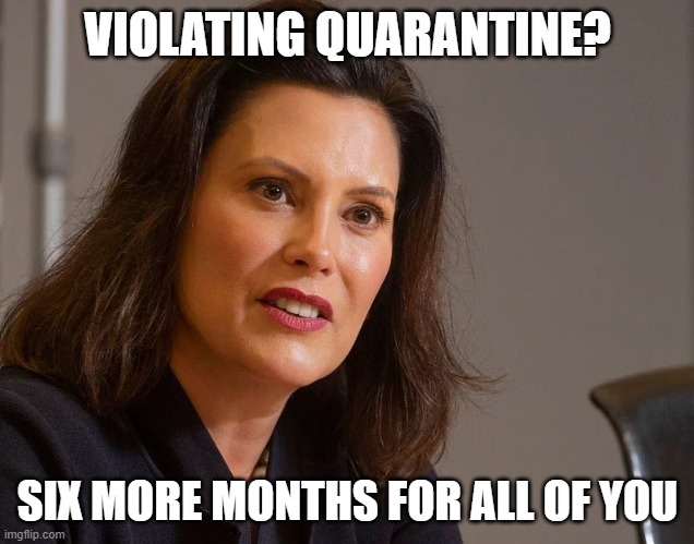 Gretchen Whitmer, governor of Michigan | VIOLATING QUARANTINE? SIX MORE MONTHS FOR ALL OF YOU | image tagged in gretchen whitmer governor of michigan | made w/ Imgflip meme maker