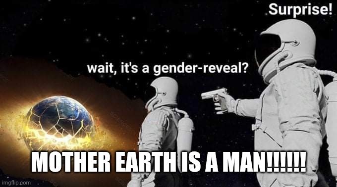 MOTHER EARTH IS A MAN!!!!!! | image tagged in gaia | made w/ Imgflip meme maker