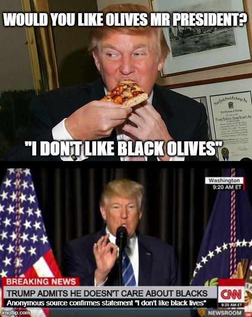 More Trump Derangement | WOULD YOU LIKE OLIVES MR PRESIDENT? "I DON'T LIKE BLACK OLIVES"; TRUMP ADMITS HE DOESN'T CARE ABOUT BLACKS; Anonymous source confirmes statement "I don't like black lives" | image tagged in trump cnn headline,donald trump,msm,trump derangement syndrome | made w/ Imgflip meme maker