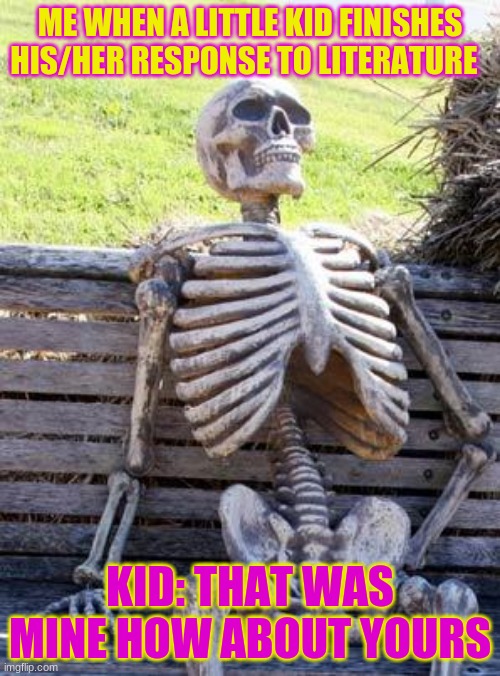 Waiting Skeleton | ME WHEN A LITTLE KID FINISHES HIS/HER RESPONSE TO LITERATURE; KID: THAT WAS MINE HOW ABOUT YOURS | image tagged in memes,waiting skeleton | made w/ Imgflip meme maker