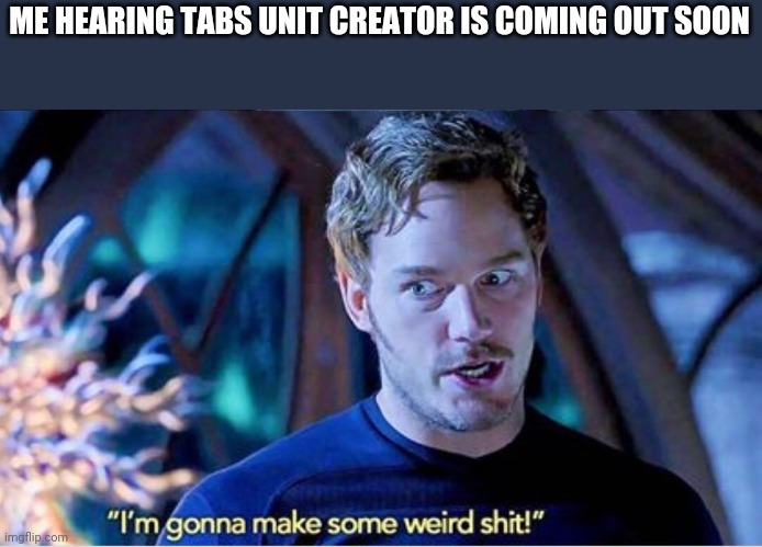 Im gonna make some weird shit | ME HEARING TABS UNIT CREATOR IS COMING OUT SOON | image tagged in im gonna make some weird shit | made w/ Imgflip meme maker