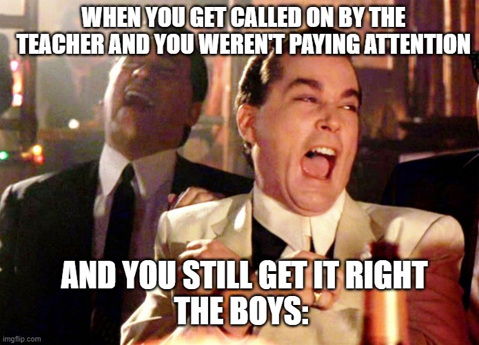 Good Fellas Hilarious Meme | WHEN YOU GET CALLED ON BY THE TEACHER AND YOU WEREN'T PAYING ATTENTION; AND YOU STILL GET IT RIGHT

THE BOYS: | image tagged in memes,good fellas hilarious | made w/ Imgflip meme maker
