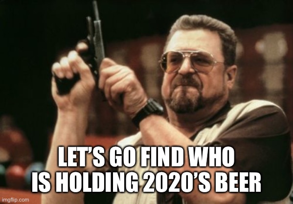 Am I The Only One Around Here Meme | LET’S GO FIND WHO IS HOLDING 2020’S BEER | image tagged in memes,am i the only one around here,2020 | made w/ Imgflip meme maker