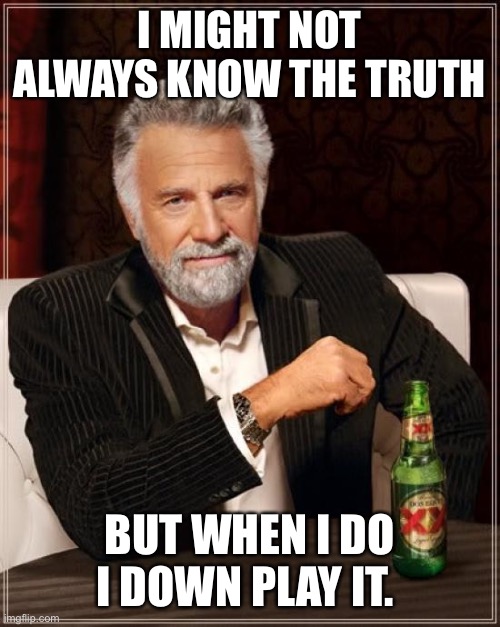 Trump lies | I MIGHT NOT ALWAYS KNOW THE TRUTH; BUT WHEN I DO I DOWN PLAY IT. | image tagged in memes,the most interesting man in the world | made w/ Imgflip meme maker