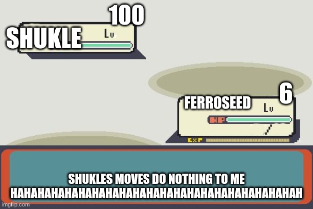 Pokemon Battle | 100; SHUKLE; 6; FERROSEED; SHUKLES MOVES DO NOTHING TO ME HAHAHAHAHAHAHAHAHAHAHAHAHAHAHAHAHAHAHAHAHAH | image tagged in pokemon battle | made w/ Imgflip meme maker