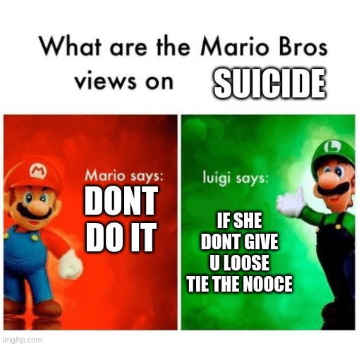 Mario says Luigi says | SUICIDE; DONT DO IT; IF SHE DONT GIVE U LOOSE TIE THE NOOCE | image tagged in mario says luigi says | made w/ Imgflip meme maker
