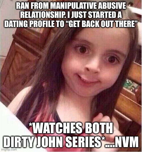 Dirty John | RAN FROM MANIPULATIVE ABUSIVE RELATIONSHIP. I JUST STARTED A DATING PROFILE TO “GET BACK OUT THERE”; *WATCHES BOTH DIRTY JOHN SERIES*....NVM | image tagged in never mind girl | made w/ Imgflip meme maker