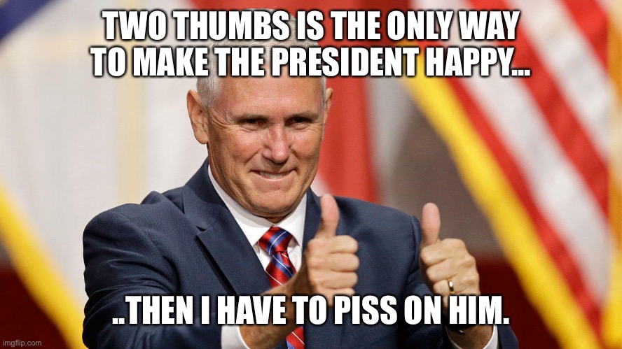 MIKE PENCE FOR PRESIDENT | TWO THUMBS IS THE ONLY WAY TO MAKE THE PRESIDENT HAPPY... ..THEN I HAVE TO PISS ON HIM. | image tagged in mike pence for president | made w/ Imgflip meme maker