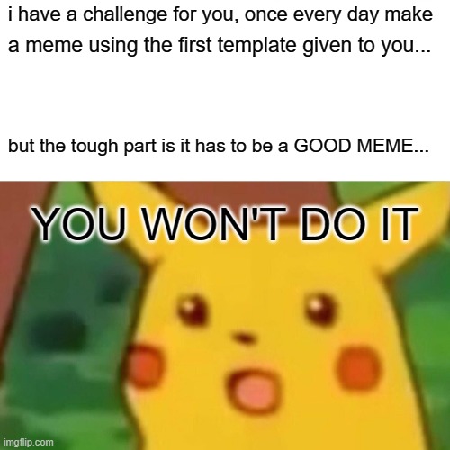 an actual challenge | i have a challenge for you, once every day make; a meme using the first template given to you... but the tough part is it has to be a GOOD MEME... YOU WON'T DO IT | image tagged in memes,surprised pikachu | made w/ Imgflip meme maker
