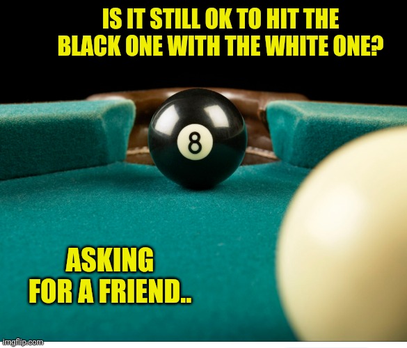 Cue ball vs Eight ball | IS IT STILL OK TO HIT THE BLACK ONE WITH THE WHITE ONE? ASKING FOR A FRIEND.. | image tagged in cue ball vs eight ball | made w/ Imgflip meme maker