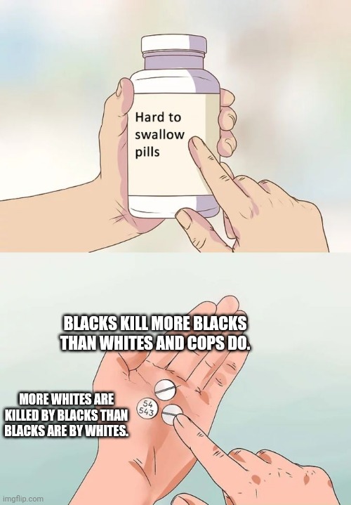Police brutality is bad, but stop acting like it's our biggest issue | BLACKS KILL MORE BLACKS THAN WHITES AND COPS DO. MORE WHITES ARE KILLED BY BLACKS THAN BLACKS ARE BY WHITES. | image tagged in memes,hard to swallow pills | made w/ Imgflip meme maker