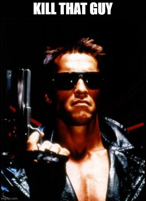 terminator arnold schwarzenegger | KILL THAT GUY | image tagged in terminator arnold schwarzenegger | made w/ Imgflip meme maker