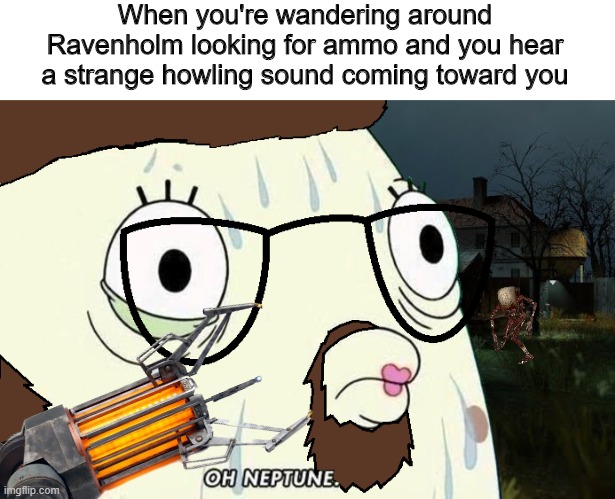 We don't go to Ravenholm | When you're wandering around Ravenholm looking for ammo and you hear a strange howling sound coming toward you | image tagged in oh neptune,half life,ravenholm,headcrab zombie,fast headcrab,spongebob | made w/ Imgflip meme maker