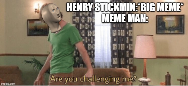 HOW DOES MEME MAN FEEL ABOUT THIS? | HENRY STICKMIN:*BIG MEME*
MEME MAN: | image tagged in are you challenging me | made w/ Imgflip meme maker