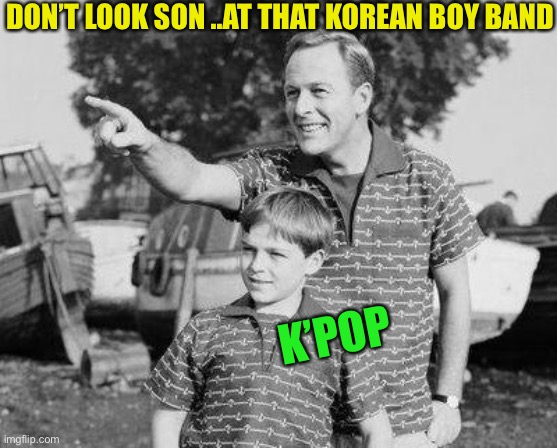 Look Son Meme | DON’T LOOK SON ..AT THAT KOREAN BOY BAND K’POP | image tagged in memes,look son | made w/ Imgflip meme maker