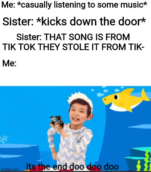 My brand new template | Me: *casually listening to some music*; Sister: *kicks down the door*; Sister: THAT SONG IS FROM TIK TOK THEY STOLE IT FROM TIK-; Me: | image tagged in its the end doo doo doo,tik tok,tiktok | made w/ Imgflip meme maker