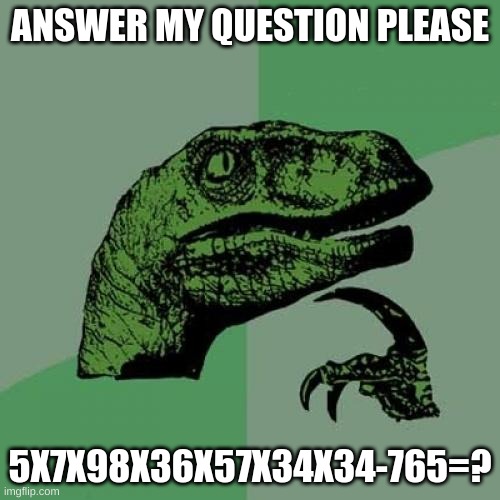 professor Raptor | ANSWER MY QUESTION PLEASE; 5X7X98X36X57X34X34-765=? | image tagged in memes,philosoraptor,raptor,fun,professor,funny | made w/ Imgflip meme maker