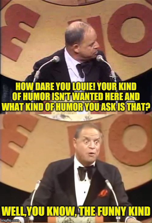 Don Rickles Roast | HOW DARE YOU LOUIE! YOUR KIND OF HUMOR ISN'T WANTED HERE AND WHAT KIND OF HUMOR YOU ASK IS THAT? WELL,YOU KNOW, THE FUNNY KIND | image tagged in don rickles roast | made w/ Imgflip meme maker
