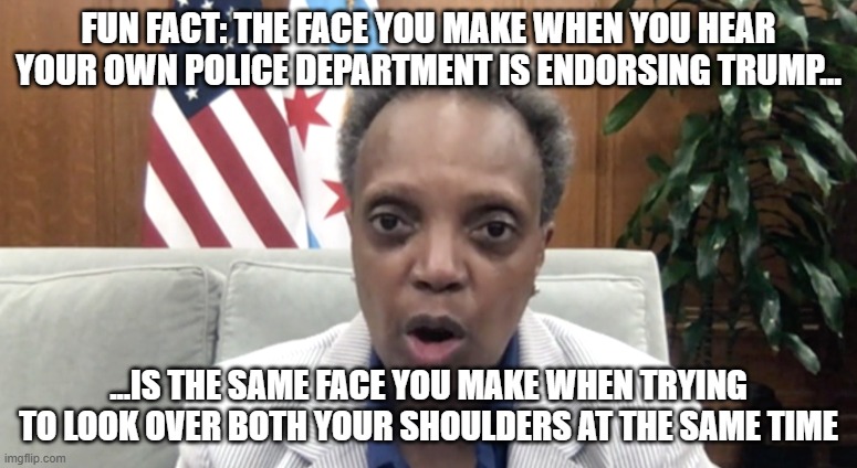 FUN FACT: THE FACE YOU MAKE WHEN YOU HEAR YOUR OWN POLICE DEPARTMENT IS ENDORSING TRUMP... ...IS THE SAME FACE YOU MAKE WHEN TRYING TO LOOK OVER BOTH YOUR SHOULDERS AT THE SAME TIME | image tagged in chicago,police,endorsing,trump | made w/ Imgflip meme maker