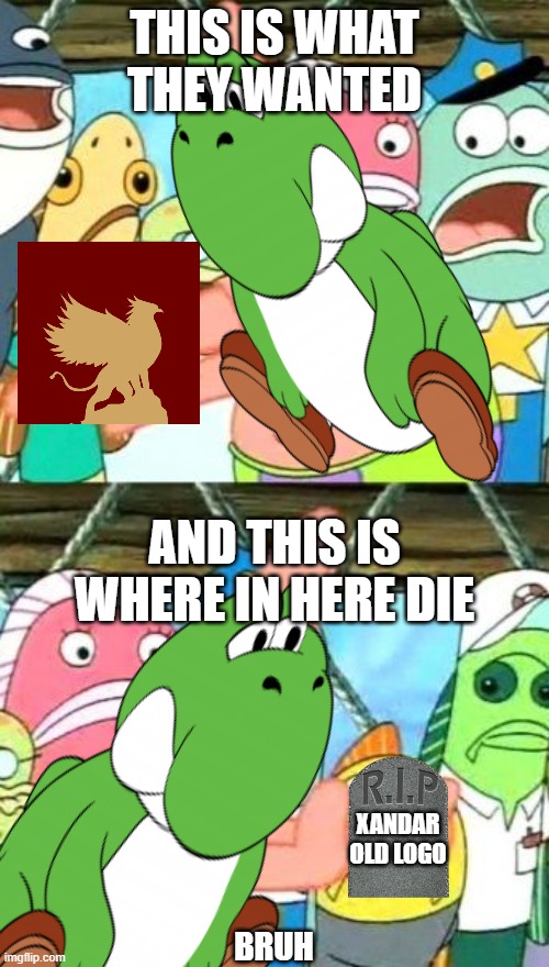 Based on true story | THIS IS WHAT THEY WANTED; AND THIS IS WHERE IN HERE DIE; XANDAR OLD LOGO; BRUH | image tagged in yoshi,xandar,sissemarang,spongebob,patrick star | made w/ Imgflip meme maker