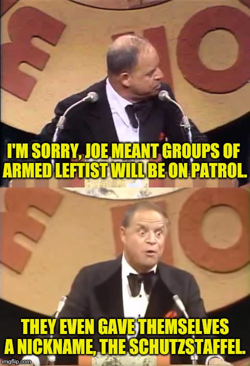Don Rickles Roast | I'M SORRY, JOE MEANT GROUPS OF 
ARMED LEFTIST WILL BE ON PATROL. THEY EVEN GAVE THEMSELVES A NICKNAME, THE SCHUTZSTAFFEL. | image tagged in don rickles roast | made w/ Imgflip meme maker