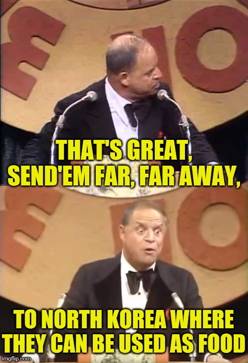 Don Rickles Roast | THAT'S GREAT, SEND'EM FAR, FAR AWAY, TO NORTH KOREA WHERE THEY CAN BE USED AS FOOD | image tagged in don rickles roast | made w/ Imgflip meme maker