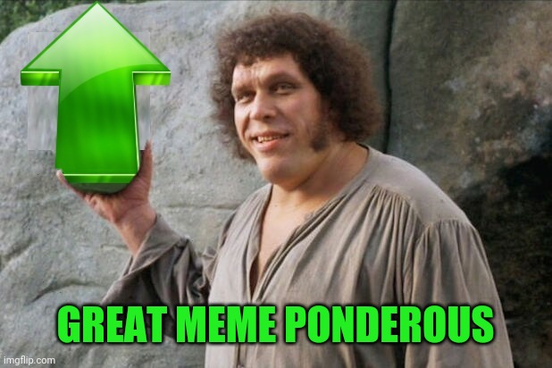 Andre the Giant upvote | GREAT MEME PONDEROUS | image tagged in andre the giant upvote | made w/ Imgflip meme maker
