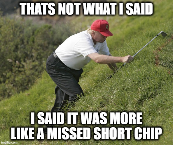 trump golfing | THATS NOT WHAT I SAID I SAID IT WAS MORE LIKE A MISSED SHORT CHIP | image tagged in trump golfing | made w/ Imgflip meme maker
