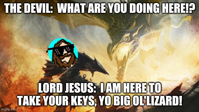 What really happend when Jesus Died! | THE DEVIL:  WHAT ARE YOU DOING HERE!? LORD JESUS:  I AM HERE TO TAKE YOUR KEYS, YO BIG OL'LIZARD! | image tagged in jesus christ,praise the lord | made w/ Imgflip meme maker