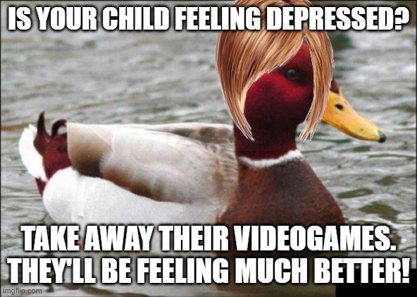 Malicious Advice Mallard's Triumphant Return! (might do the same for Actual Advice Mallard) | IS YOUR CHILD FEELING DEPRESSED? TAKE AWAY THEIR VIDEOGAMES. THEY'LL BE FEELING MUCH BETTER! | image tagged in memes,malicious advice mallard,advice animals,DeadMemes | made w/ Imgflip meme maker