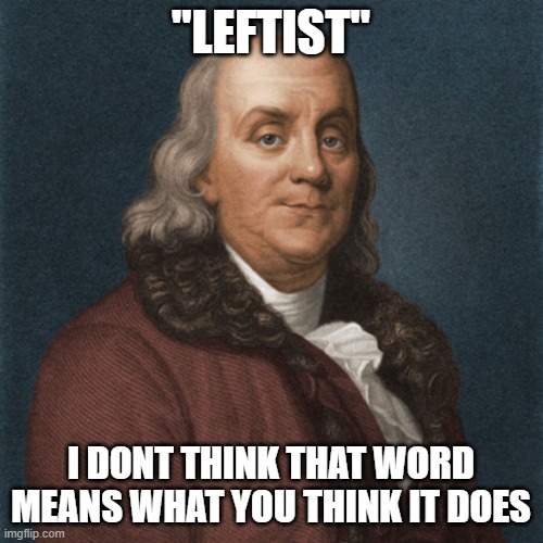 Ben Franklin | "LEFTIST" I DONT THINK THAT WORD MEANS WHAT YOU THINK IT DOES | image tagged in ben franklin | made w/ Imgflip meme maker