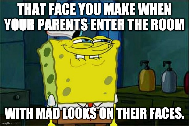 Don't You Squidward Meme | THAT FACE YOU MAKE WHEN YOUR PARENTS ENTER THE ROOM; WITH MAD LOOKS ON THEIR FACES. | image tagged in memes,don't you squidward | made w/ Imgflip meme maker