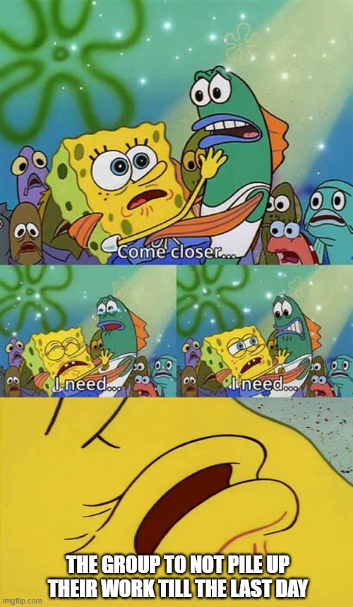 spongebob come closer template | THE GROUP TO NOT PILE UP THEIR WORK TILL THE LAST DAY | image tagged in spongebob come closer template | made w/ Imgflip meme maker