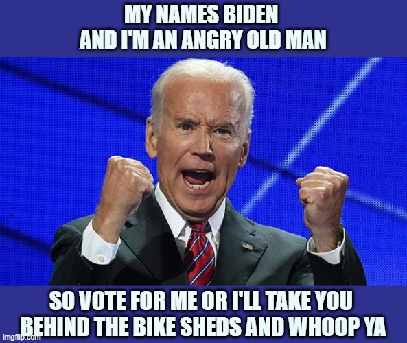 Angry Biden | MY NAMES BIDEN 
AND I'M AN ANGRY OLD MAN; SO VOTE FOR ME OR I'LL TAKE YOU 
BEHIND THE BIKE SHEDS AND WHOOP YA | image tagged in joe biden fists angry | made w/ Imgflip meme maker