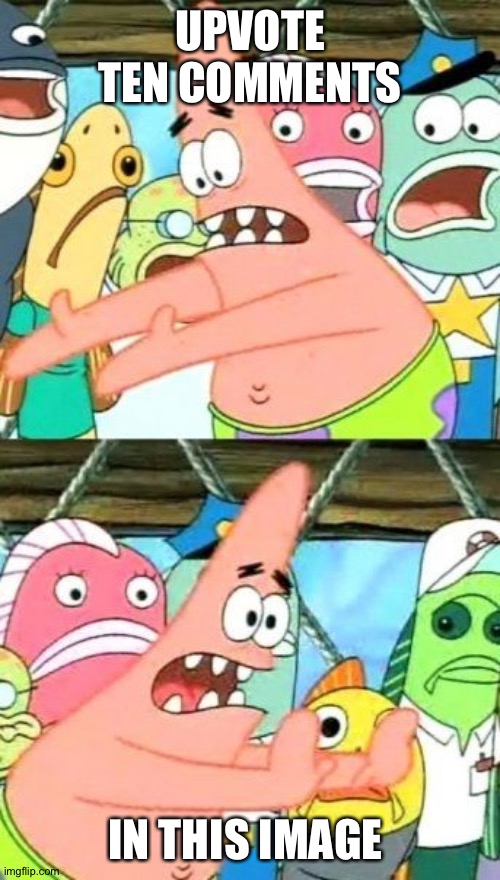 Only do it if ur bored ig | UPVOTE TEN COMMENTS; IN THIS IMAGE | image tagged in memes,put it somewhere else patrick | made w/ Imgflip meme maker