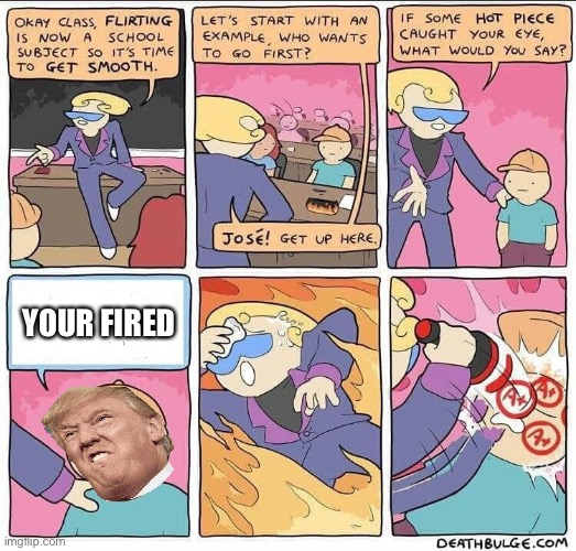 Flirting class | YOUR FIRED | image tagged in flirting class,trump for president | made w/ Imgflip meme maker