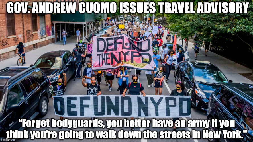 Defunded streets are no longer safe, bring army. | GOV. ANDREW CUOMO ISSUES TRAVEL ADVISORY; “Forget bodyguards, you better have an army if you think you're going to walk down the streets in New York." | image tagged in andrew cuomo,riots,antifa,defund police | made w/ Imgflip meme maker