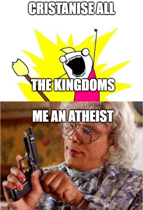 found my pistol | CRISTANISE ALL; THE KINGDOMS; ME AN ATHEIST | image tagged in memes,x all the y | made w/ Imgflip meme maker