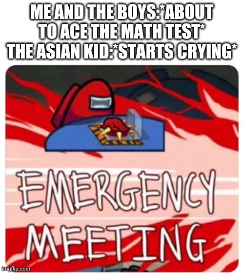 Emergency Meeting Among Us | ME AND THE BOYS:*ABOUT TO ACE THE MATH TEST*
THE ASIAN KID:*STARTS CRYING* | image tagged in emergency meeting among us | made w/ Imgflip meme maker