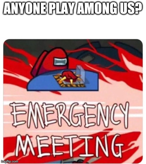 Emergency Meeting Among Us | ANYONE PLAY AMONG US? | image tagged in emergency meeting among us | made w/ Imgflip meme maker