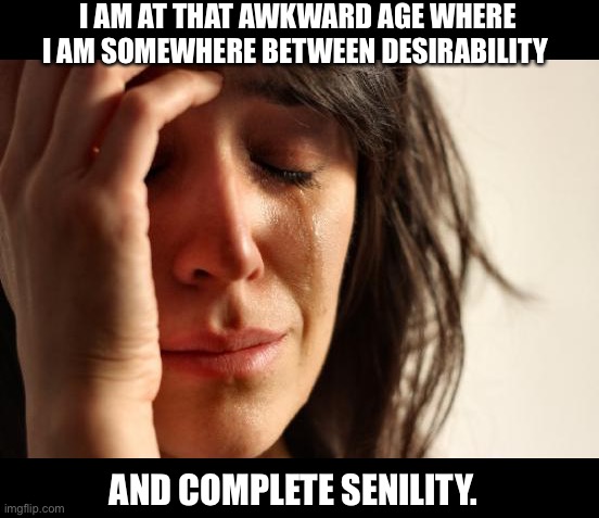 Awkward | I AM AT THAT AWKWARD AGE WHERE I AM SOMEWHERE BETWEEN DESIRABILITY; AND COMPLETE SENILITY. | image tagged in memes,first world problems | made w/ Imgflip meme maker