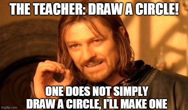 One Does Not Simply Meme | THE TEACHER: DRAW A CIRCLE! ONE DOES NOT SIMPLY DRAW A CIRCLE, I'LL MAKE ONE | image tagged in memes,one does not simply | made w/ Imgflip meme maker