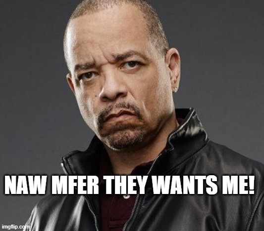 ice t | NAW MFER THEY WANTS ME! | image tagged in ice t | made w/ Imgflip meme maker