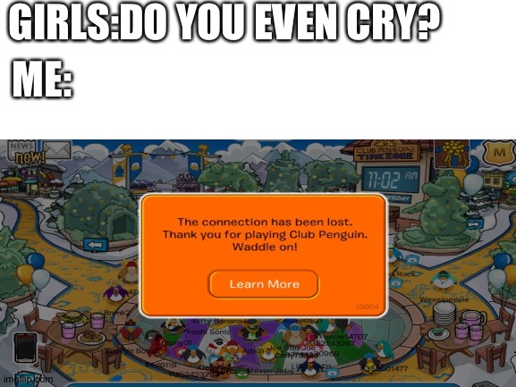 sad | GIRLS:DO YOU EVEN CRY? ME: | image tagged in club penguin,memes,sad,stop reading the tags | made w/ Imgflip meme maker