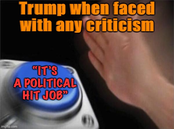 Why does he keep using this lazy, substance-free excuse? Because his supporters keep letting him. | Trump when faced with any criticism; “IT’S A POLITICAL HIT JOB” | image tagged in memes,blank nut button,trump supporters,trump is a moron,trump is an asshole,trump sucks | made w/ Imgflip meme maker
