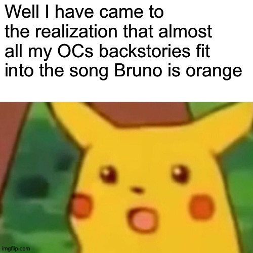 Something I thought was cool.....also showing that my OCs have messed up backstories | Well I have came to the realization that almost all my OCs backstories fit into the song Bruno is orange | image tagged in memes,surprised pikachu | made w/ Imgflip meme maker