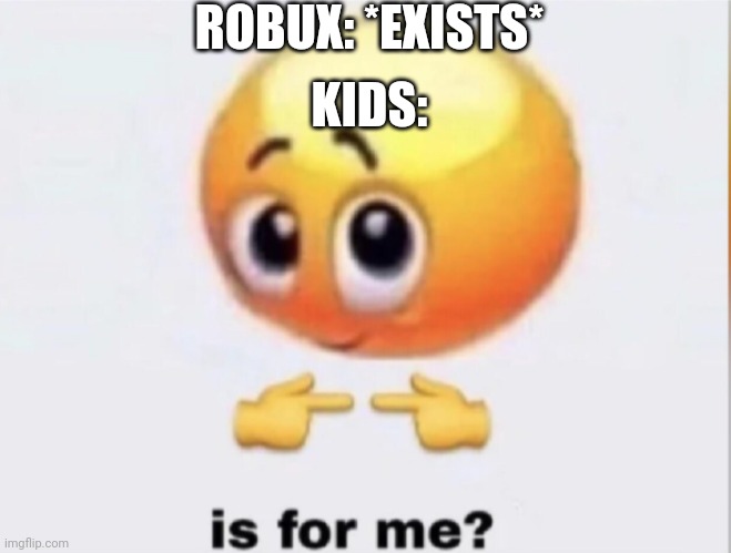 is for me? | ROBUX: *EXISTS*; KIDS: | image tagged in is for me,roblox meme | made w/ Imgflip meme maker