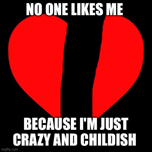 This is not exactly true | NO ONE LIKES ME; BECAUSE I'M JUST CRAZY AND CHILDISH | image tagged in heart | made w/ Imgflip meme maker